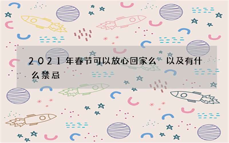 2021年春节可以放心回家么 以及有什么禁忌